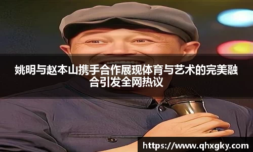 姚明与赵本山携手合作展现体育与艺术的完美融合引发全网热议