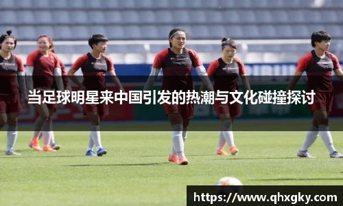 当足球明星来中国引发的热潮与文化碰撞探讨