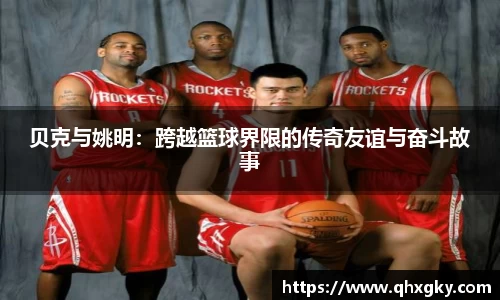 贝克与姚明：跨越篮球界限的传奇友谊与奋斗故事