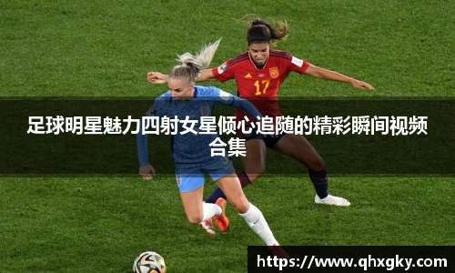 足球明星魅力四射女星倾心追随的精彩瞬间视频合集