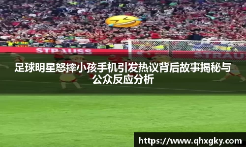足球明星怒摔小孩手机引发热议背后故事揭秘与公众反应分析